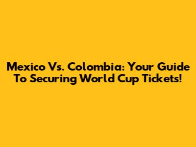 Mexico Vs. Colombia: Your Guide To Securing World Cup Tickets!
