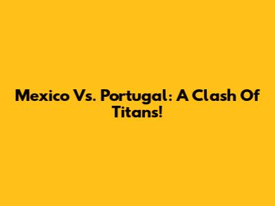 Mexico Vs. Portugal: A Clash Of Titans!