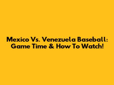 Mexico Vs. Venezuela Baseball: Game Time & How To Watch!