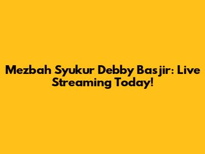 Mezbah Syukur Debby Basjir: Live Streaming Today!