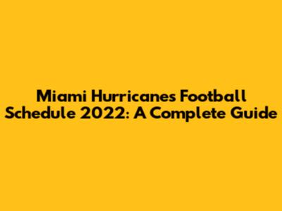 Miami Hurricanes Football Schedule 2022: A Complete Guide