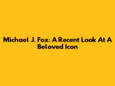 Michael J. Fox: A Recent Look At A Beloved Icon