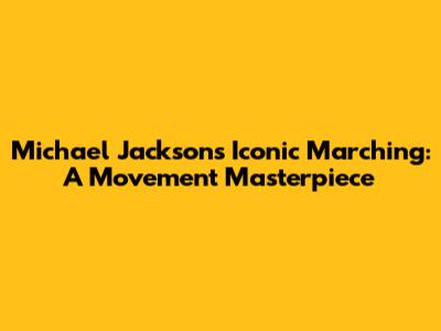 Michael Jackson's Iconic Marching: A Movement Masterpiece