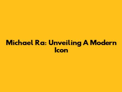 Michael Ra: Unveiling A Modern Icon