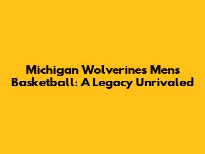 Michigan Wolverines Men's Basketball: A Legacy Unrivaled