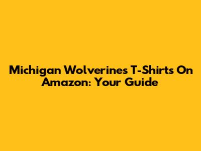 Michigan Wolverines T-Shirts On Amazon: Your Guide