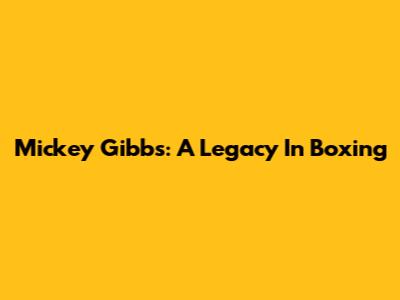 Mickey Gibbs: A Legacy In Boxing