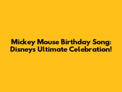 Mickey Mouse Birthday Song: Disney's Ultimate Celebration!