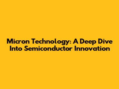 Micron Technology: A Deep Dive Into Semiconductor Innovation