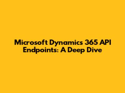 Microsoft Dynamics 365 API Endpoints: A Deep Dive