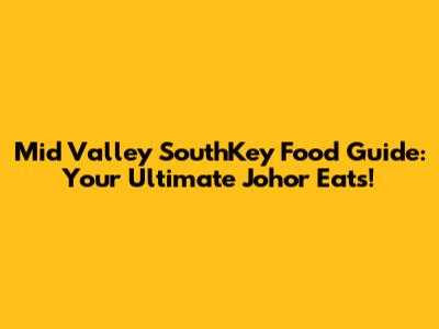 Mid Valley SouthKey Food Guide: Your Ultimate Johor Eats!
