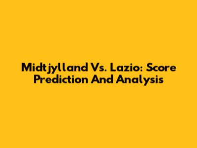 Midtjylland Vs. Lazio: Score Prediction And Analysis