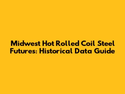 Midwest Hot Rolled Coil Steel Futures: Historical Data Guide