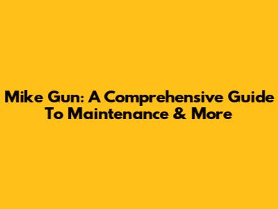 Mike Gun: A Comprehensive Guide To Maintenance & More