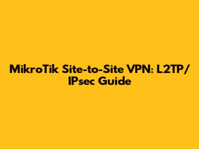 MikroTik Site-to-Site VPN: L2TP/IPsec Guide