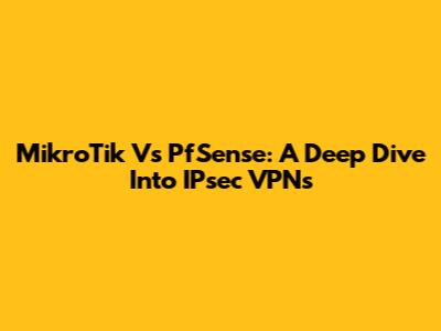 MikroTik Vs PfSense: A Deep Dive Into IPsec VPNs