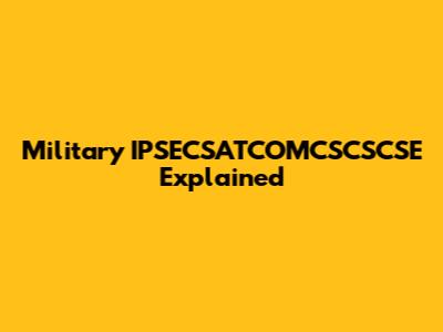 Military IPSECSATCOMCSCSCSE Explained