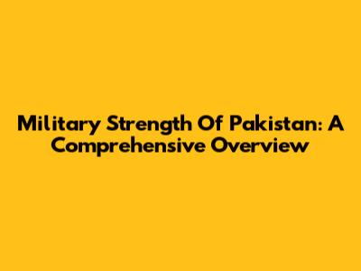 Military Strength Of Pakistan: A Comprehensive Overview