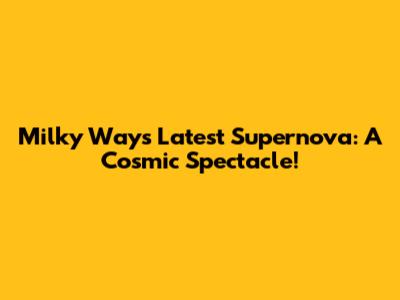 Milky Way's Latest Supernova: A Cosmic Spectacle!
