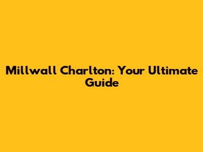 Millwall Charlton: Your Ultimate Guide