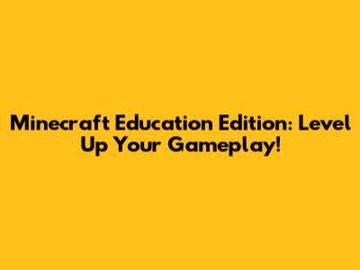 Minecraft Education Edition: Level Up Your Gameplay!