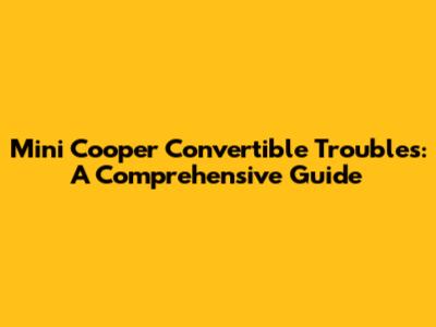 Mini Cooper Convertible Troubles: A Comprehensive Guide