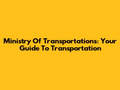 Ministry Of Transportations: Your Guide To Transportation