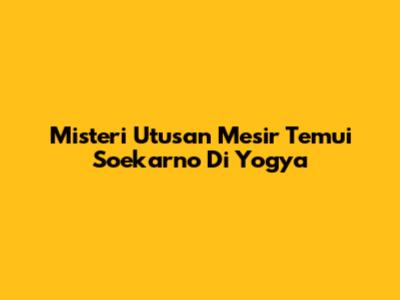 Misteri Utusan Mesir Temui Soekarno Di Yogya