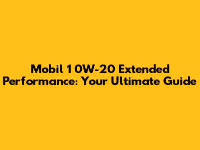 Mobil 1 0W-20 Extended Performance: Your Ultimate Guide
