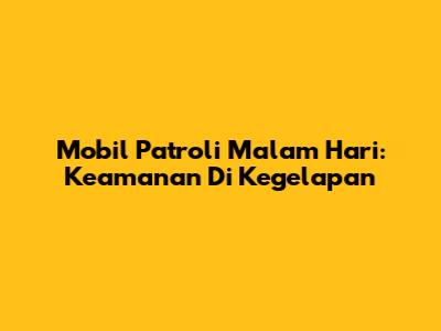 Mobil Patroli Malam Hari: Keamanan Di Kegelapan