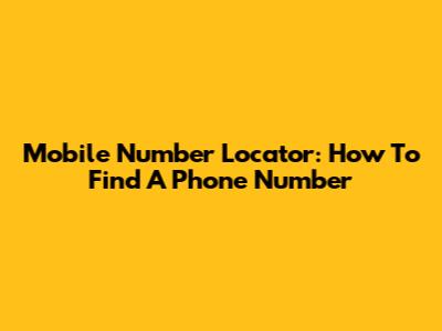 Mobile Number Locator: How To Find A Phone Number