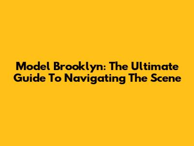Model Brooklyn: The Ultimate Guide To Navigating The Scene