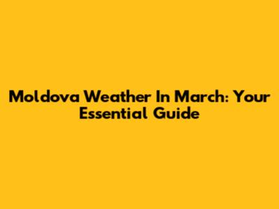 Moldova Weather In March: Your Essential Guide