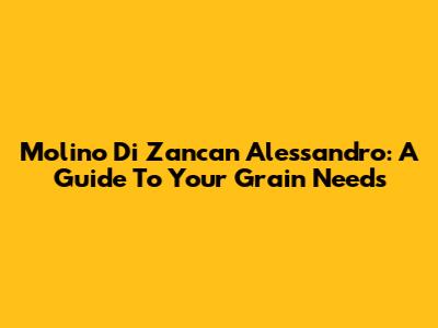 Molino Di Zancan Alessandro: A Guide To Your Grain Needs