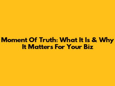 Moment Of Truth: What It Is & Why It Matters For Your Biz