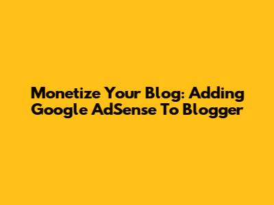 Monetize Your Blog: Adding Google AdSense To Blogger