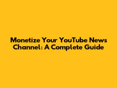 Monetize Your YouTube News Channel: A Complete Guide