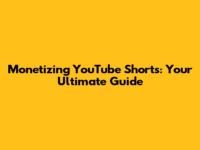 Monetizing YouTube Shorts: Your Ultimate Guide
