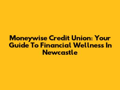 Moneywise Credit Union: Your Guide To Financial Wellness In Newcastle