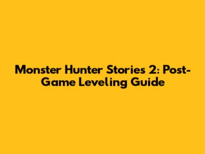 Monster Hunter Stories 2: Post-Game Leveling Guide