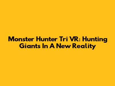 Monster Hunter Tri VR: Hunting Giants In A New Reality