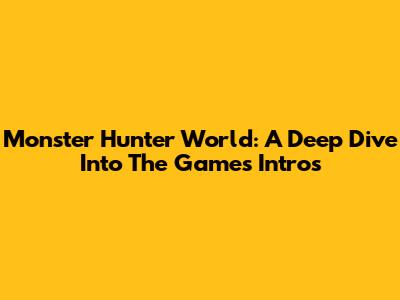 Monster Hunter World: A Deep Dive Into The Game's Intros