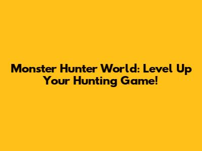 Monster Hunter World: Level Up Your Hunting Game!