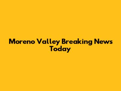 Moreno Valley Breaking News Today