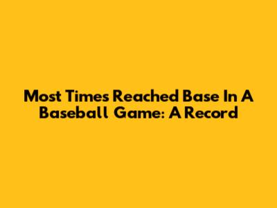 Most Times Reached Base In A Baseball Game: A Record
