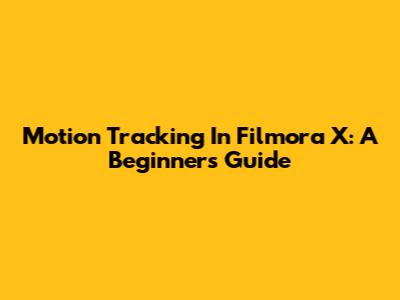 Motion Tracking In Filmora X: A Beginner's Guide