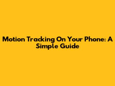 Motion Tracking On Your Phone: A Simple Guide