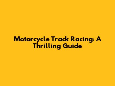 Motorcycle Track Racing: A Thrilling Guide