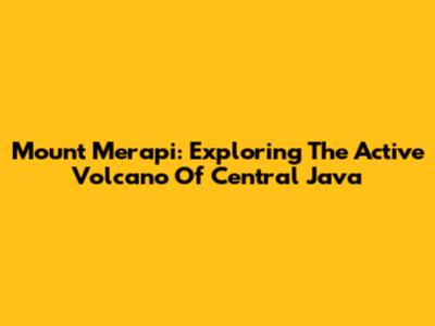 Mount Merapi: Exploring The Active Volcano Of Central Java