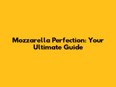 Mozzarella Perfection: Your Ultimate Guide